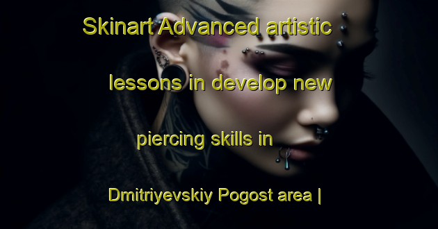 Skinart Advanced artistic lessons in develop new piercing skills in Dmitriyevskiy Pogost area | PiercingTraining | PiercingClasses | SkinartTraining-Russian Federation